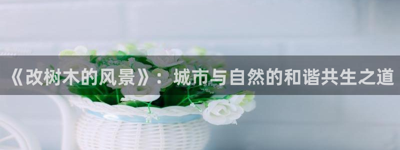 卧龙娱乐总管是谁：《改树木的风景》：城市与自然的和谐共生之道