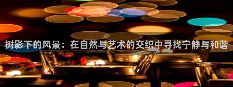卧龙娱乐开户：树影下的风景：在自然与艺术的交织中寻找宁静与和谐