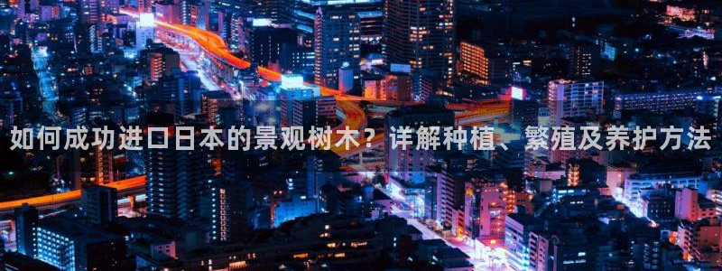 卧龙娱乐招商主管：如何成功进口日本的景观树木？详解种植、繁殖及养护方法