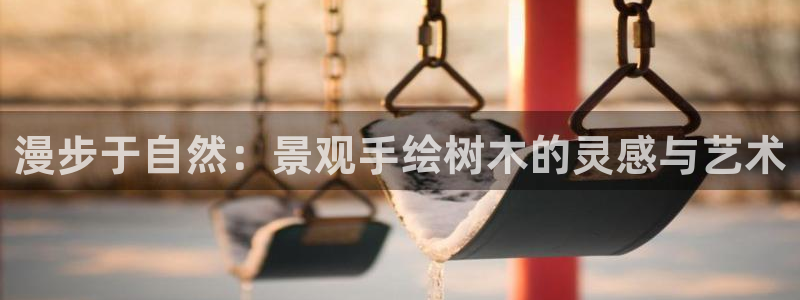 卧龙娱乐彩票app：漫步于自然：景观手绘树木的灵感与艺术
