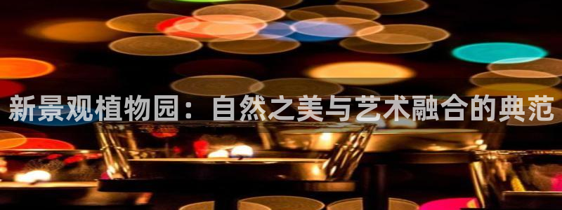 卧龙娱乐平台登录入口：新景观植物园：自然之美与艺术融合的典范