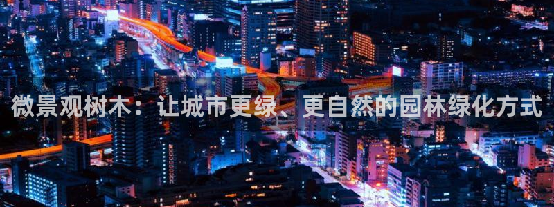 卧龙娱乐：微景观树木：让城市更绿、更自然的园林绿化方式